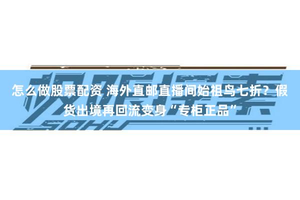 怎么做股票配资 海外直邮直播间始祖鸟七折？假货出境再回流变身“专柜正品”