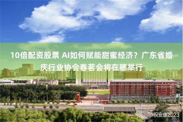 10倍配资股票 AI如何赋能甜蜜经济？广东省婚庆行业协会春茗会将在穗举行