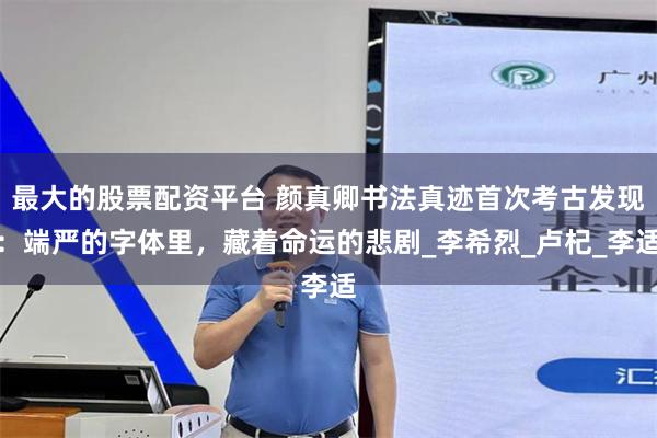 最大的股票配资平台 颜真卿书法真迹首次考古发现：端严的字体里，藏着命运的悲剧_李希烈_卢杞_李适
