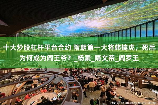 十大炒股杠杆平台合约 隋朝第一大将韩擒虎，死后为何成为阎王爷？_杨素_隋文帝_阎罗王