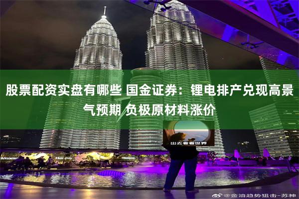 股票配资实盘有哪些 国金证券：锂电排产兑现高景气预期 负极原材料涨价