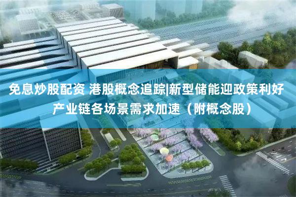 免息炒股配资 港股概念追踪|新型储能迎政策利好   产业链各场景需求加速（附概念股）