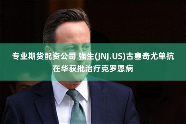 专业期货配资公司 强生(JNJ.US)古塞奇尤单抗在华获批治疗克罗恩病