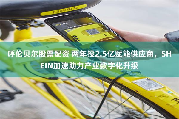 呼伦贝尔股票配资 两年投2.5亿赋能供应商，SHEIN加速助力产业数字化升级