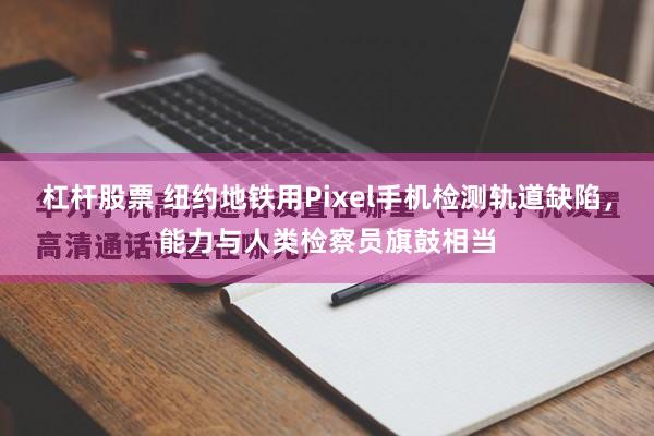 杠杆股票 纽约地铁用Pixel手机检测轨道缺陷，能力与人类检察员旗鼓相当