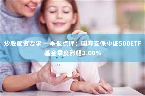 炒股配资要求 一季报点评：国寿安保中证500ETF基金季度涨幅3.00%