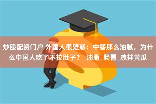 炒股配资门户 外国人很疑惑：中餐那么油腻，为什么中国人吃了不拉肚子？_油脂_肠胃_凉拌黄瓜