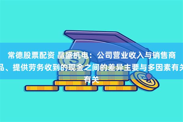 常德股票配资 晶盛机电：公司营业收入与销售商品、提供劳务收到的现金之间的差异主要与多因素有关