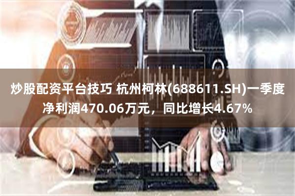 炒股配资平台技巧 杭州柯林(688611.SH)一季度净利润470.06万元，同比增长4.67%