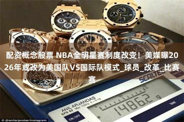 配资概念股票 NBA全明星赛制度改变！美媒曝2026年或改为美国队VS国际队模式_球员_改革_比赛