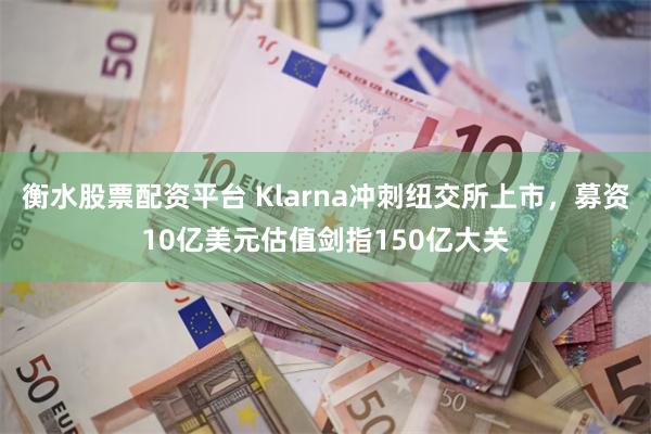 衡水股票配资平台 Klarna冲刺纽交所上市，募资10亿美元估值剑指150亿大关
