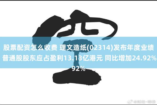 股票配资怎么收费 理文造纸(02314)发布年度业绩 普通股股东应占盈利13.13亿港元 同比增加24.92%