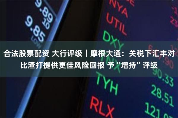 合法股票配资 大行评级｜摩根大通：关税下汇丰对比渣打提供更佳风险回报 予“增持”评级