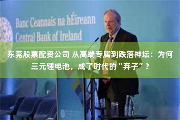 东莞股票配资公司 从高端专属到跌落神坛：为何三元锂电池，成了时代的“弃子”？