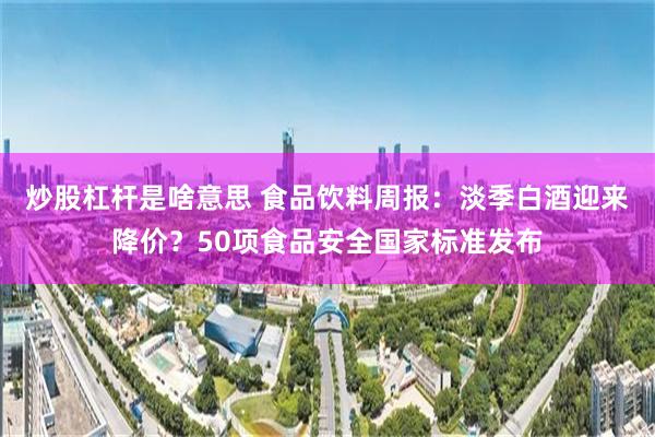 炒股杠杆是啥意思 食品饮料周报：淡季白酒迎来降价？50项食品安全国家标准发布