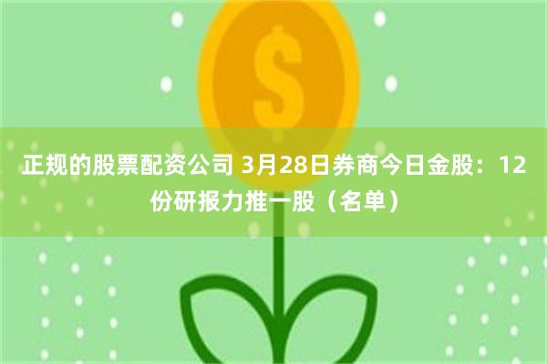 正规的股票配资公司 3月28日券商今日金股：12份研报力推一股（名单）