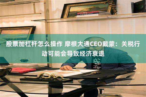 股票加杠杆怎么操作 摩根大通CEO戴蒙：关税行动可能会导致经济衰退