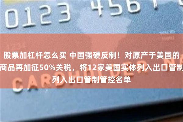 股票加杠杆怎么买 中国强硬反制！对原产于美国的所有进口商品再加征50%关税，将12家美国实体列入出口管制管控名单