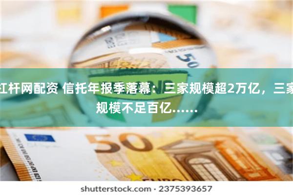 杠杆网配资 信托年报季落幕：三家规模超2万亿，三家规模不足百亿......