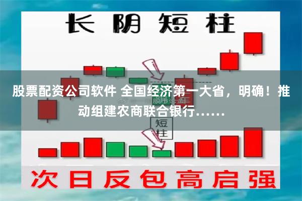 股票配资公司软件 全国经济第一大省，明确！推动组建农商联合银行……