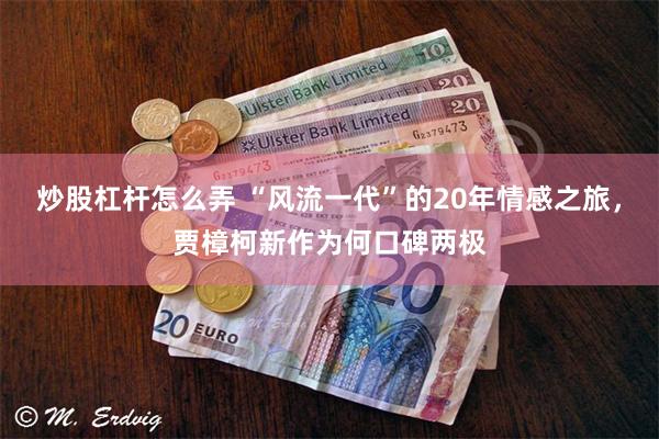 炒股杠杆怎么弄 “风流一代”的20年情感之旅，贾樟柯新作为何口碑两极