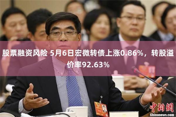 股票融资风险 5月6日宏微转债上涨0.86%，转股溢价率92.63%