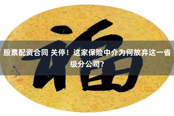 股票配资合同 关停！这家保险中介为何放弃这一省级分公司？