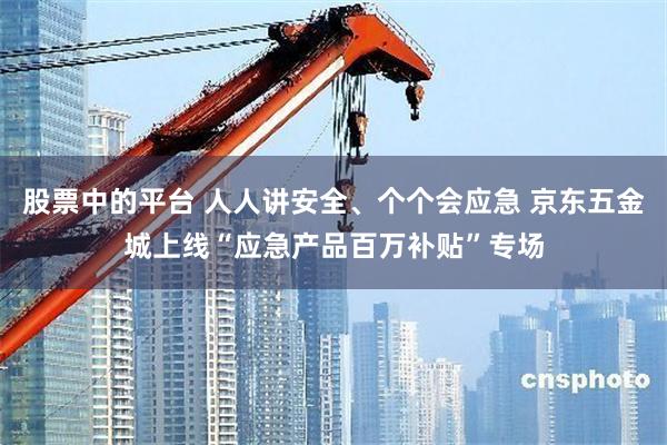 股票中的平台 人人讲安全、个个会应急 京东五金城上线“应急产品百万补贴”专场