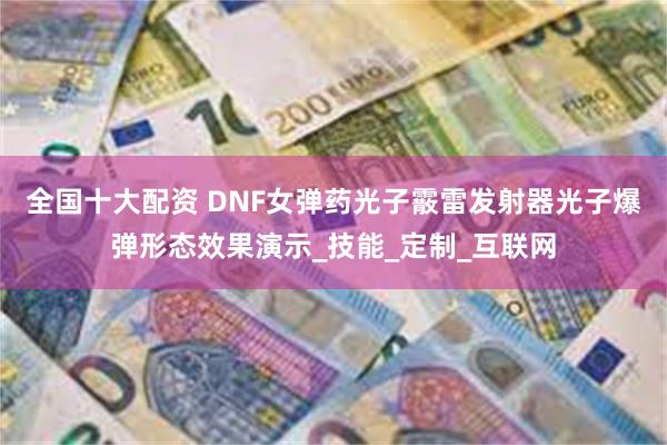 全国十大配资 DNF女弹药光子霰雷发射器光子爆弹形态效果演示_技能_定制_互联网