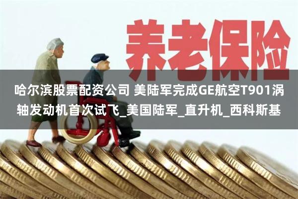 哈尔滨股票配资公司 美陆军完成GE航空T901涡轴发动机首次试飞_美国陆军_直升机_西科斯基