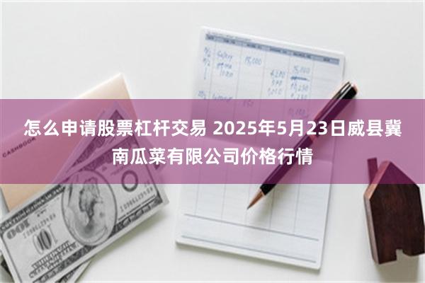 怎么申请股票杠杆交易 2025年5月23日威县冀南瓜菜有限公司价格行情