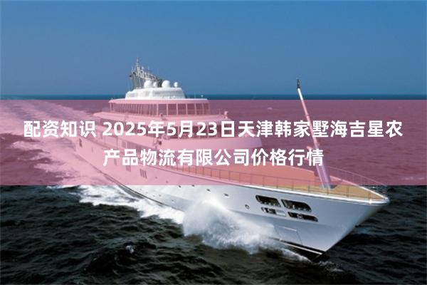 配资知识 2025年5月23日天津韩家墅海吉星农产品物流有限公司价格行情