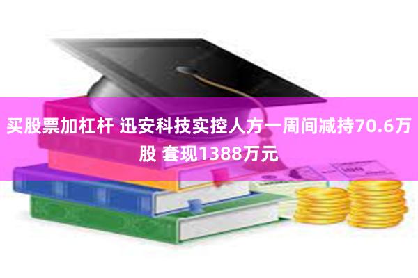 买股票加杠杆 迅安科技实控人方一周间减持70.6万股 套现1388万元
