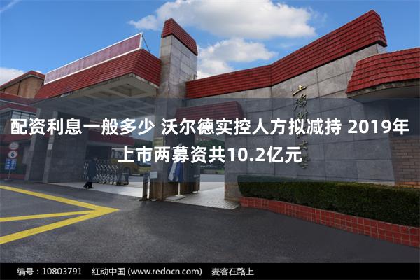 配资利息一般多少 沃尔德实控人方拟减持 2019年上市两募资共10.2亿元