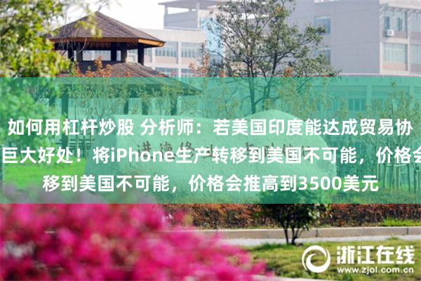 如何用杠杆炒股 分析师：若美国印度能达成贸易协议，会给苹果带来巨大好处！将iPhone生产转移到美国不可能，价格会推高到3500美元