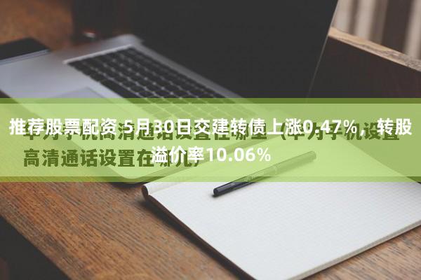 推荐股票配资 5月30日交建转债上涨0.47%，转股溢价率10.06%