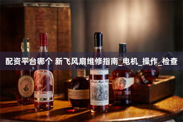 配资平台哪个 新飞风扇维修指南_电机_操作_检查
