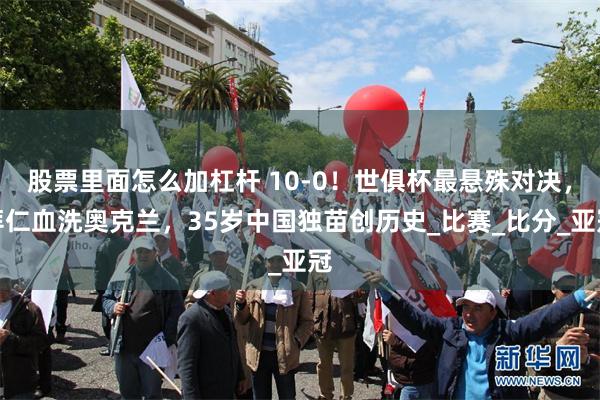 股票里面怎么加杠杆 10-0！世俱杯最悬殊对决，拜仁血洗奥克兰，35岁中国独苗创历史_比赛_比分_亚冠