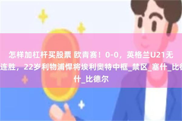 怎样加杠杆买股票 欧青赛！0-0，英格兰U21无缘2连胜，22岁利物浦悍将埃利奥特中框_禁区_塞什_比德尔