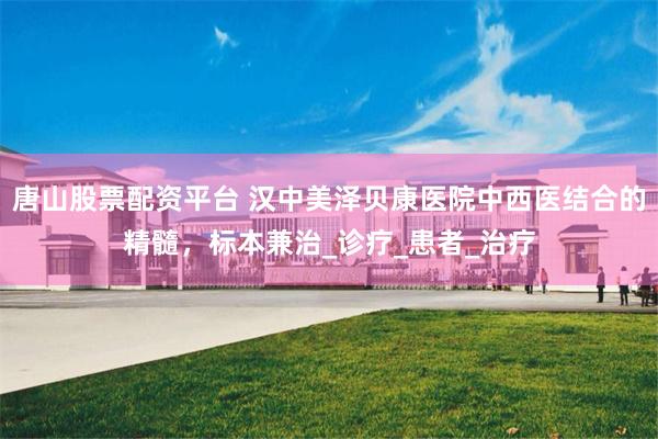 唐山股票配资平台 汉中美泽贝康医院中西医结合的精髓，标本兼治_诊疗_患者_治疗