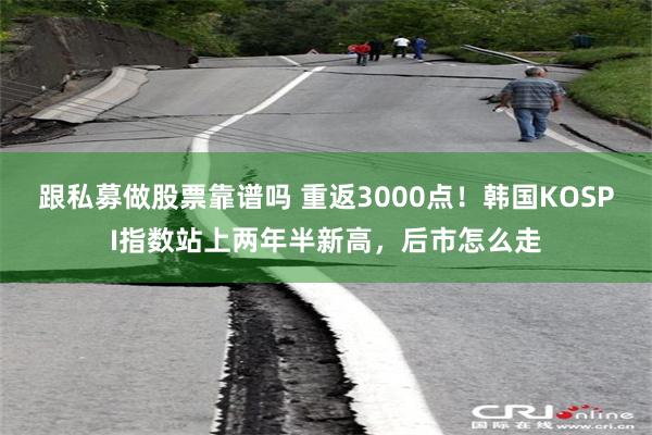 跟私募做股票靠谱吗 重返3000点！韩国KOSPI指数站上两年半新高，后市怎么走