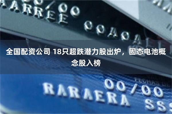 全国配资公司 18只超跌潜力股出炉，固态电池概念股入榜