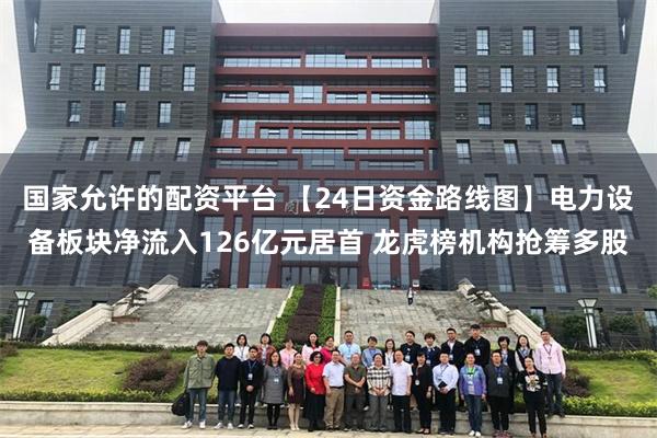 国家允许的配资平台 【24日资金路线图】电力设备板块净流入126亿元居首 龙虎榜机构抢筹多股