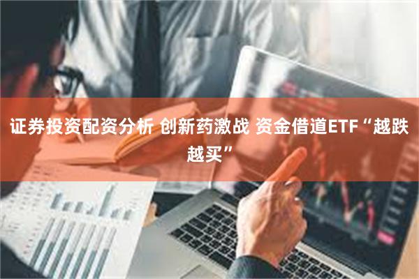 证券投资配资分析 创新药激战 资金借道ETF“越跌越买”