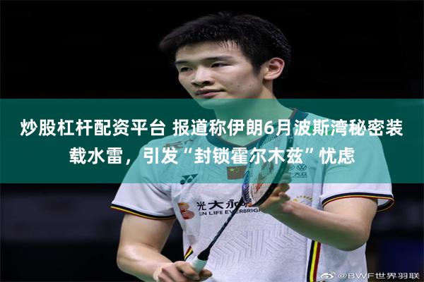 炒股杠杆配资平台 报道称伊朗6月波斯湾秘密装载水雷，引发“封锁霍尔木兹”忧虑