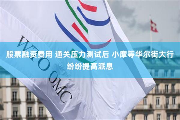 股票融资费用 通关压力测试后 小摩等华尔街大行纷纷提高派息
