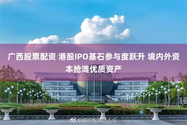 广西股票配资 港股IPO基石参与度跃升 境内外资本抢滩优质资产