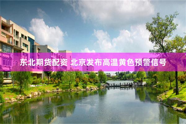 东北期货配资 北京发布高温黄色预警信号