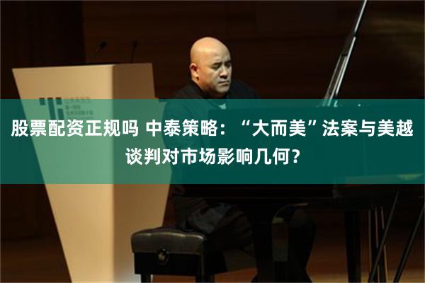 股票配资正规吗 中泰策略：“大而美”法案与美越谈判对市场影响几何？
