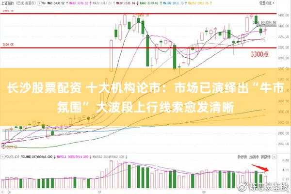 长沙股票配资 十大机构论市：市场已演绎出“牛市氛围” 大波段上行线索愈发清晰